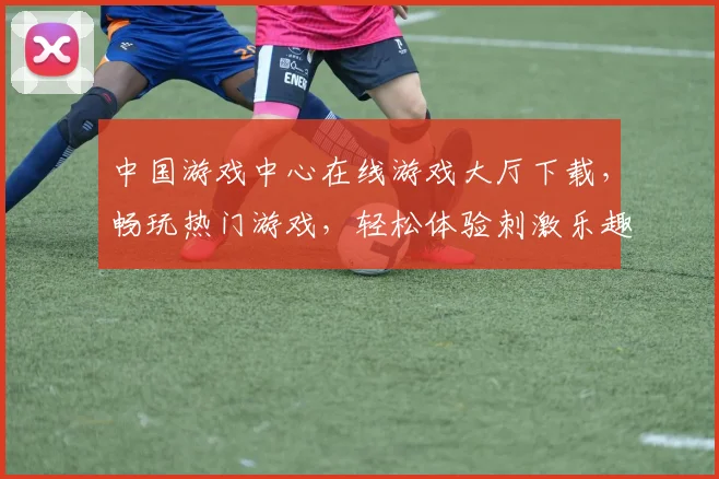 中国游戏中心在线游戏大厅下载，畅玩热门游戏，轻松体验刺激乐趣，畅享无限精彩