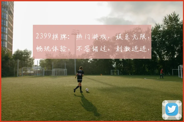 2399棋牌：热门游戏，娱乐无限，畅玩体验，不容错过，刺激连连，赢大奖