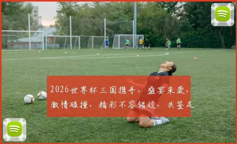 2026世界杯三国携手，盛宴来袭，激情碰撞，精彩不容错过，共鉴足球传奇