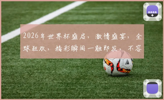 2026年世界杯盛启，激情盛宴，全球狂欢，精彩瞬间一触即发，不容错过