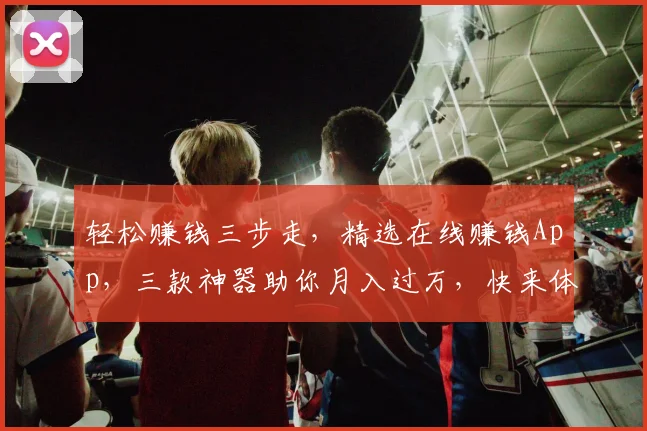轻松赚钱三步走，精选在线赚钱App，三款神器助你月入过万，快来体验