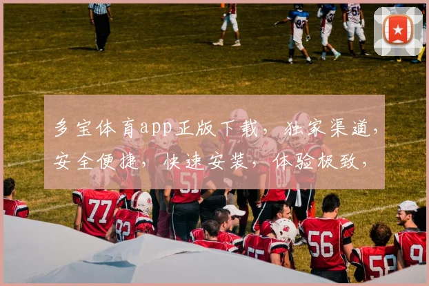多宝体育app正版下载，独家渠道，安全便捷，快速安装，体验极致，不容错过，三重福利等你来