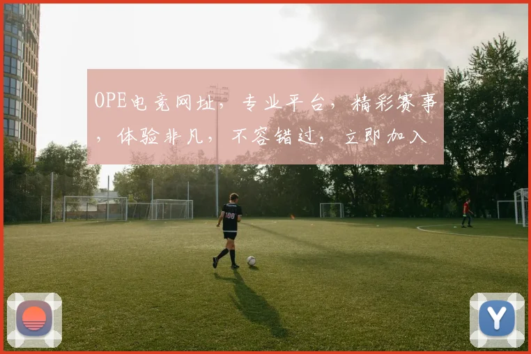 OPE电竞网址，专业平台，精彩赛事，体验非凡，不容错过，立即加入