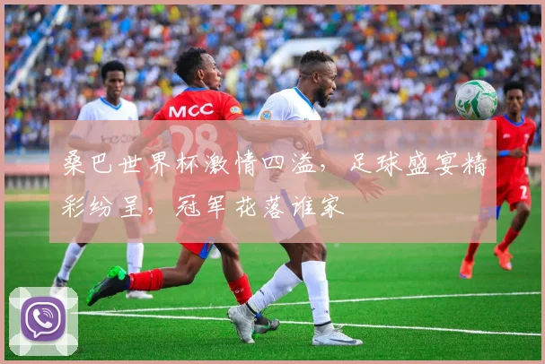 桑巴世界杯激情四溢，足球盛宴精彩纷呈，冠军花落谁家