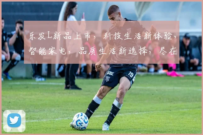 乐发L新品上市，科技生活新体验，智能家电，品质生活新选择，尽在乐发L