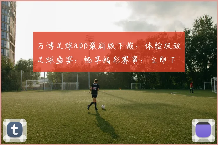 万博足球app最新版下载，体验极致足球盛宴，畅享精彩赛事，立即下载，不容错过