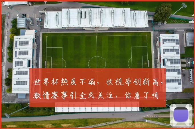 世界杯热度不减，收视率创新高，激情赛事引全民关注，你看了吗