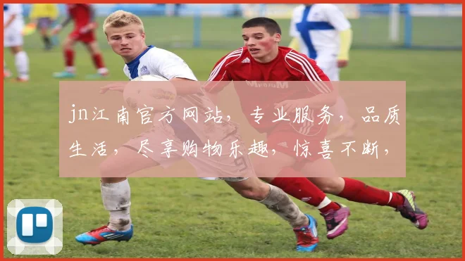 jn江南官方网站，专业服务，品质生活，尽享购物乐趣，惊喜不断，不容错过