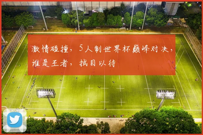 激情碰撞，5人制世界杯巅峰对决，谁是王者，拭目以待