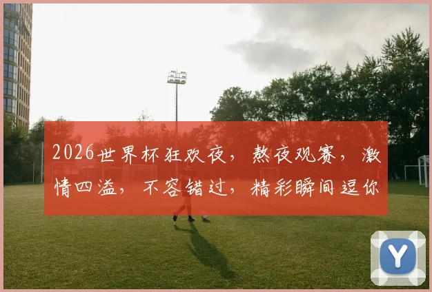 2026世界杯狂欢夜，熬夜观赛，激情四溢，不容错过，精彩瞬间逗你笑