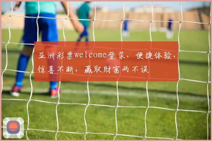 亚洲彩票welcome登录，便捷体验，惊喜不断，赢取财富两不误