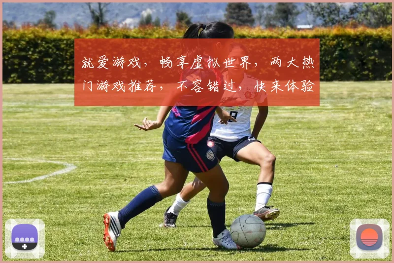 就爱游戏，畅享虚拟世界，两大热门游戏推荐，不容错过，快来体验