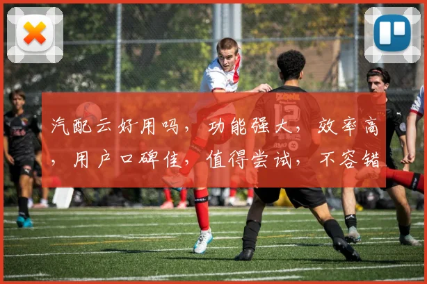 汽配云好用吗，功能强大，效率高，用户口碑佳，值得尝试，不容错过，体验非凡。