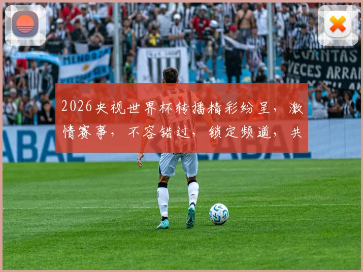 2026央视世界杯转播精彩纷呈，激情赛事，不容错过，锁定频道，共赴足球盛宴