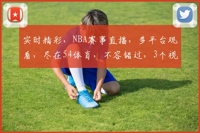 实时精彩，NBA赛事直播，多平台观看，尽在54体育，不容错过，3个视角，一网打尽